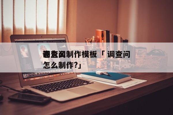 调查问

卷怎么制作模板「 调查问

卷怎么制作?」 小程序开发