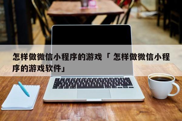 怎样做微信小程序的游戏「 怎样做微信小程序的游戏软件」 小程序开发