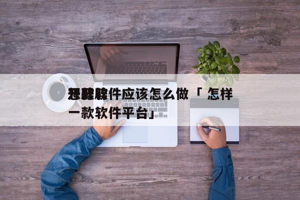 想开辟
一款软件应该怎么做「 怎样
开辟
一款软件平台」 小程序开发