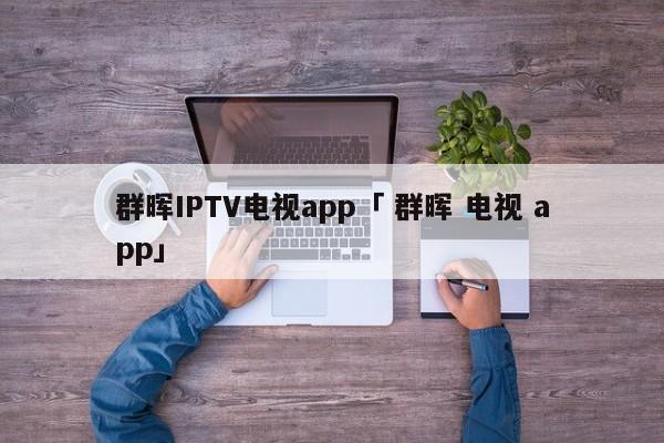 群晖IPTV电视app「 群晖 电视 app」 app开发