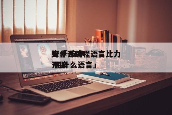 安卓开辟
用什么编程语言比力
好「 安卓开辟
 用什么语言」 app开发