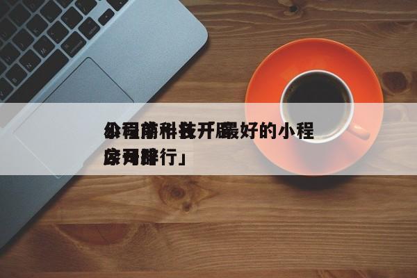 小程序科技开辟
公司前十名「 最好的小程序开辟
公司排行」（小程序科技开发公司前十名） 网站建设