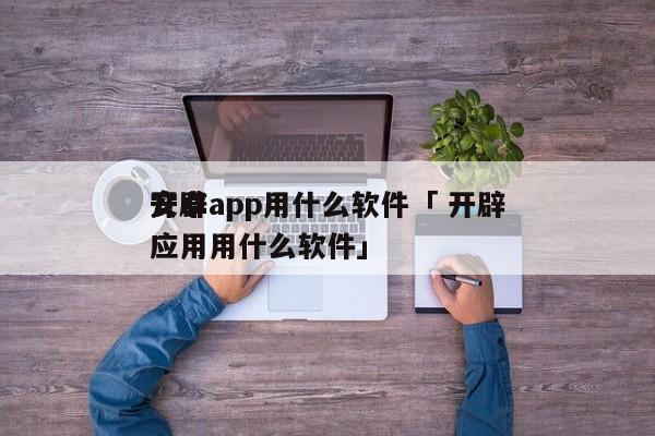 开辟
安卓app用什么软件「 开辟
安卓应用用什么软件」 app开发