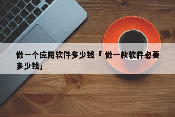 做一个应用软件多少钱「 做一款软件必要
多少钱」 小程序开发