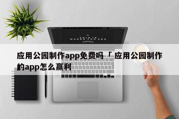 应用公园制作app免费吗「 应用公园制作的app怎么赢利
」 app开发