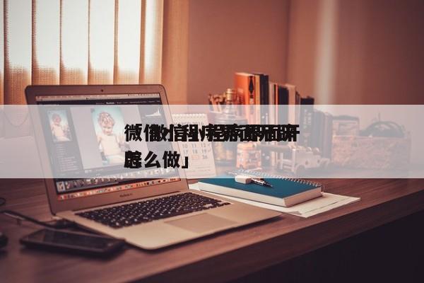 微信小程序界面开辟
「 微信小程序界面开辟
怎么做」 小程序开发