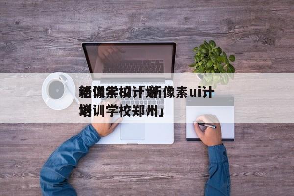 新像素ui计划
培训学校「 新像素ui计划
培训学校郑州」 app开发