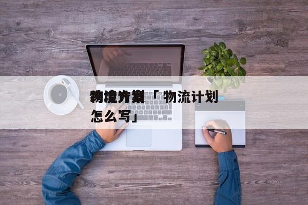 物流计划
跨境方案「 物流计划
跨境方案怎么写」（跨境物流方案设计） 网站建设