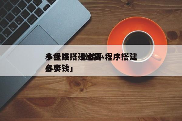 小程序搭建必要
多少钱「 微信小程序搭建必要
多少钱」 小程序开发