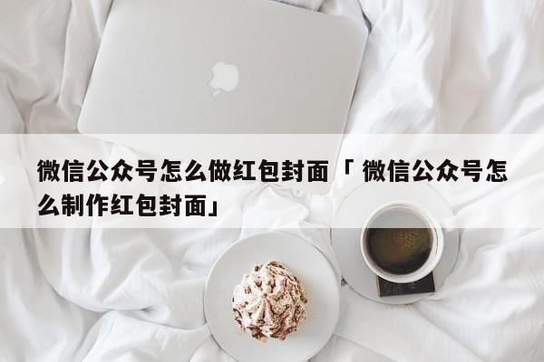 微信公众号怎么做红包封面「 微信公众号怎么制作红包封面」（微信公众号制作红包封面是免费吗） 网站建设