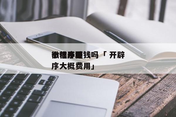 微信开辟
小程序要钱吗「 开辟
微信小程序大概费用」 小程序开发