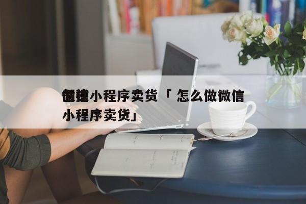 怎样
创建
微信小程序卖货「 怎么做微信小程序卖货」 小程序开发