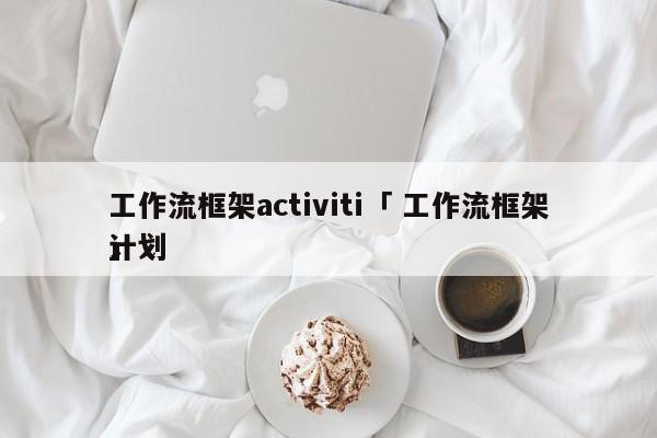 工作流框架activiti「 工作流框架计划
」 app开发