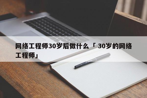 网络工程师30岁后做什么「 30岁的网络工程师」 app开发