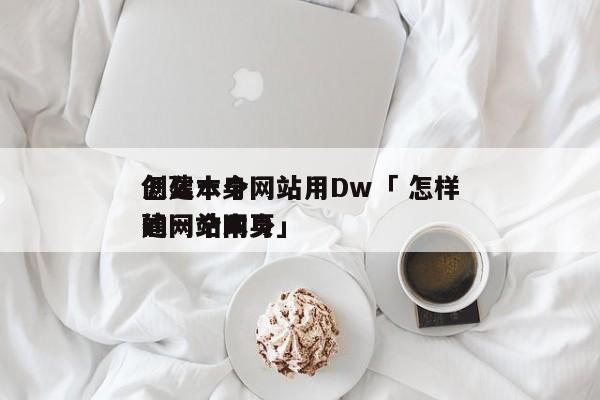 怎么本身
创建一个网站用Dw「 怎样
创建一个本身
的网站网页」（怎么利用dw建一个网站） 网站建设