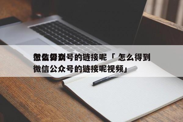 怎么得到
微信公众号的链接呢「 怎么得到
微信公众号的链接呢视频」 网站建设