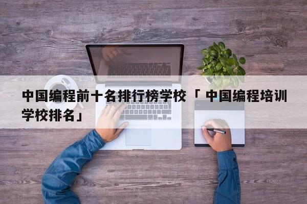 中国编程前十名排行榜学校「 中国编程培训学校排名」 小程序开发