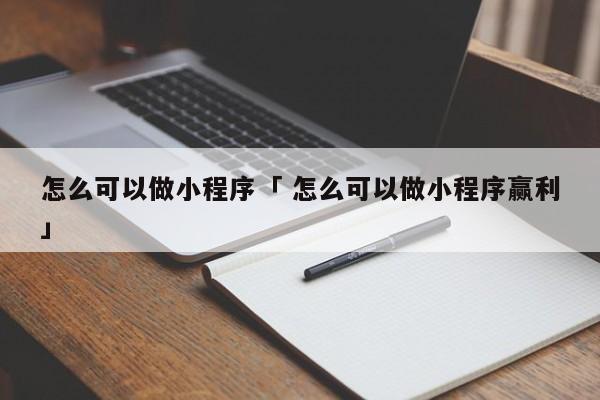 怎么可以做小程序「 怎么可以做小程序赢利
」 小程序开发