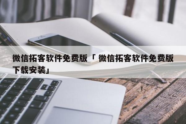 微信拓客软件免费版「 微信拓客软件免费版下载安装」（微信拓客软件哪个好用） 网站建设