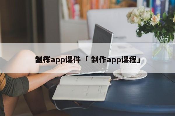 怎样
制作app课件「 制作app课程」 app开发