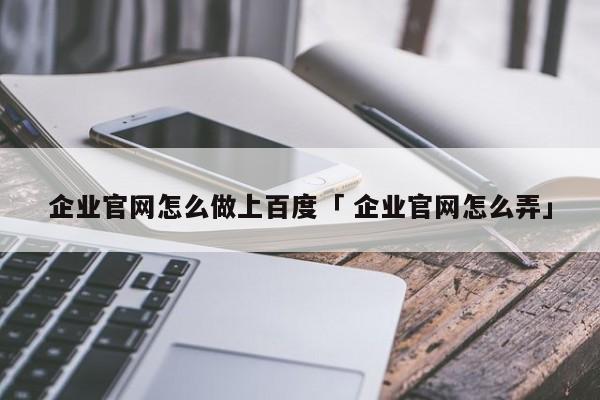 企业官网怎么做上百度「 企业官网怎么弄」（企业官网怎么做需要什么资料） 网站建设