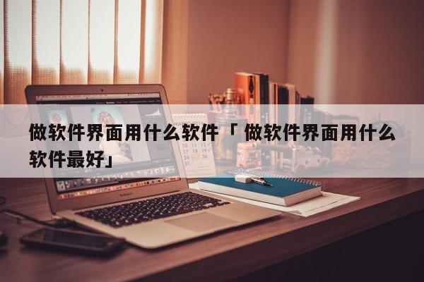 做软件界面用什么软件「 做软件界面用什么软件最好」 小程序开发