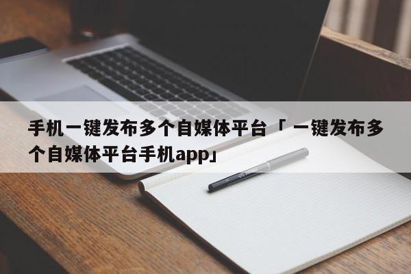 手机一键发布多个自媒体平台「 一键发布多个自媒体平台手机app」 网站建设