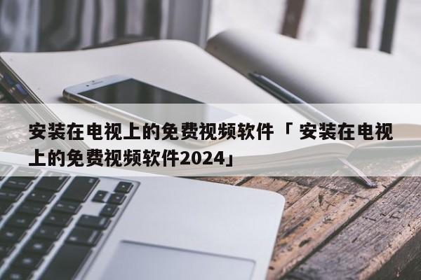 安装在电视上的免费视频软件「 安装在电视上的免费视频软件2024」 app开发