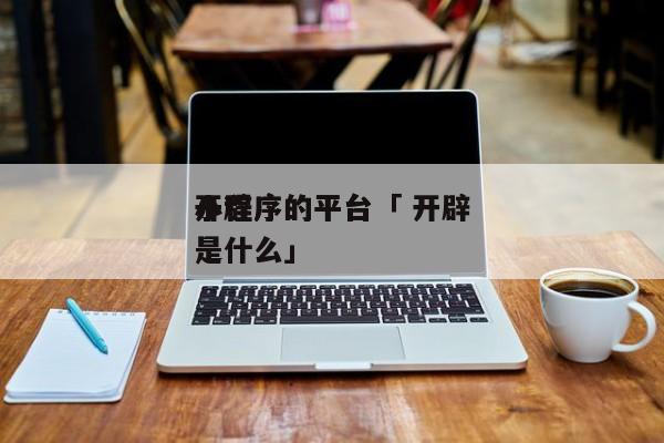 开辟
小程序的平台「 开辟
小程序的平台是什么」 app开发