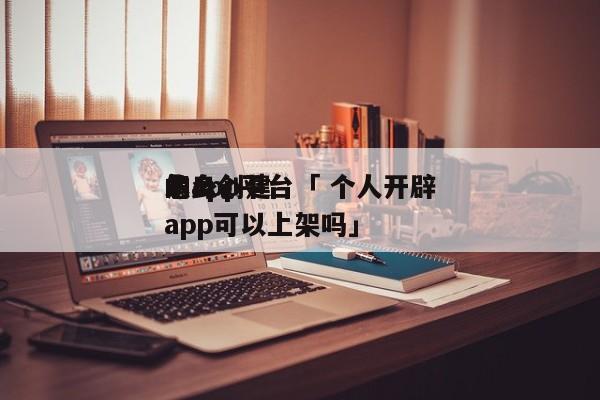 怎么创建
本身
的app平台「 个人开辟
app可以上架吗」 小程序开发