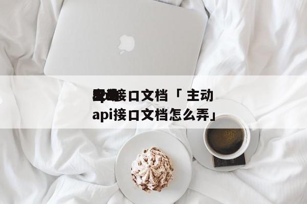 主动
天生
api接口文档「 主动
天生
api接口文档怎么弄」（主动 lpm） 网站建设