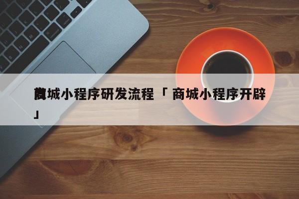 商城小程序研发流程「 商城小程序开辟
发」 小程序开发