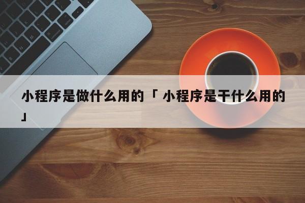 小程序是做什么用的「 小程序是干什么用的」 小程序开发