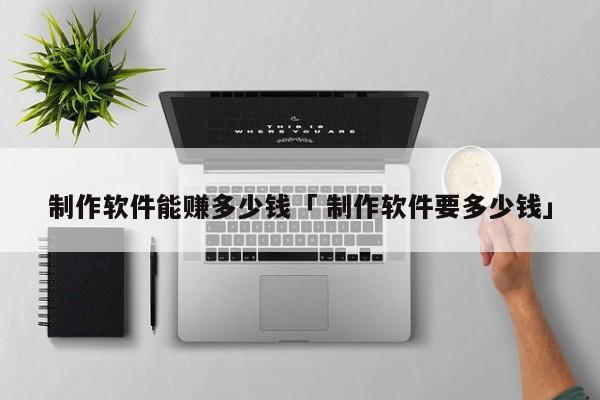 制作软件能赚多少钱「 制作软件要多少钱」 小程序开发