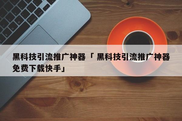 黑科技引流推广神器「 黑科技引流推广神器免费下载快手」（黑科技引流推广方法） 网站建设