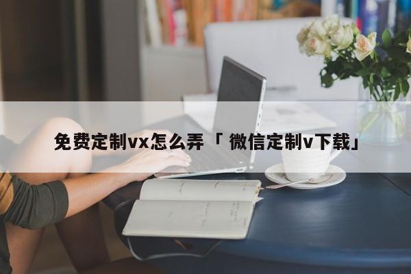 免费定制vx怎么弄「 微信定制v下载」 小程序开发