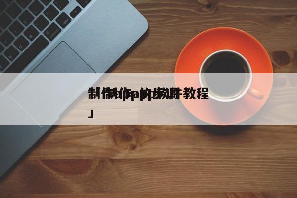 制作app的步调
「 制作app软件教程」 小程序开发