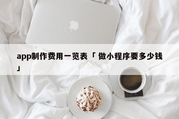 app制作费用一览表「 做小程序要多少钱」 app开发