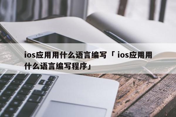 ios应用用什么语言编写「 ios应用用什么语言编写程序」 app开发