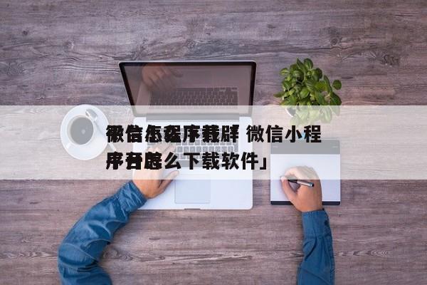 微信小程序开辟
平台怎么下载「 微信小程序开辟
平台怎么下载软件」 小程序开发