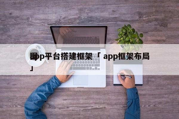 app平台搭建框架「 app框架布局
图」 app开发