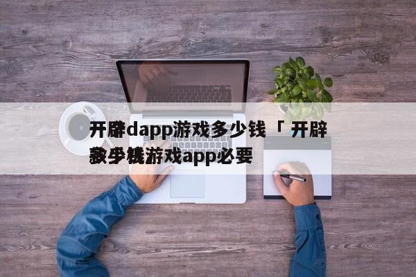 开辟
一个dapp游戏多少钱「 开辟
一款手机游戏app必要
多少钱」 app开发