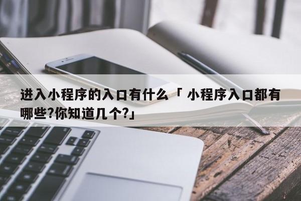 进入小程序的入口有什么「 小程序入口都有哪些?你知道几个?」（小程序进入方式） 网站建设