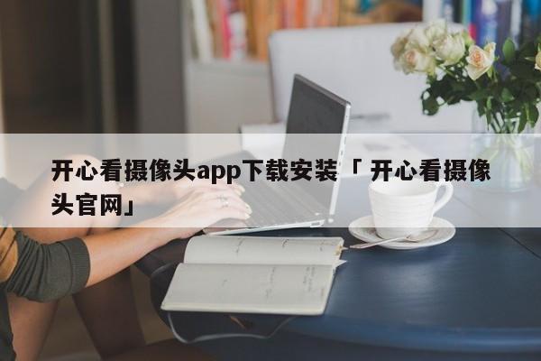 开心看摄像头app下载安装「 开心看摄像头官网」 小程序开发