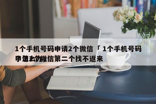 1个手机号码申请2个微信「 1个手机号码申请2个微信第二个找不返来
了怎么办」 小程序开发