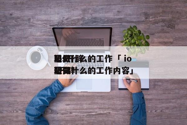 ios开辟
职员
是做什么的工作「 ios开辟
职员
是做什么的工作内容」 app开发