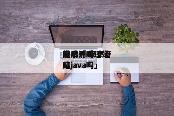 安卓开辟
是后端吗还是

前端「 安卓开辟
是java吗」 app开发