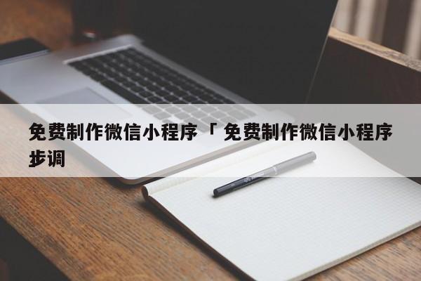 免费制作微信小程序「 免费制作微信小程序步调
」 小程序开发