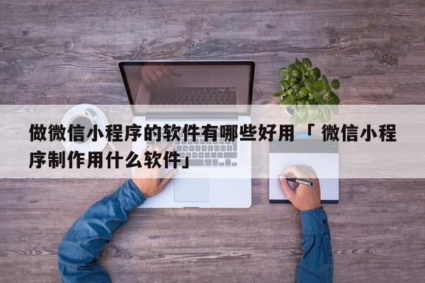 做微信小程序的软件有哪些好用「 微信小程序制作用什么软件」 小程序开发