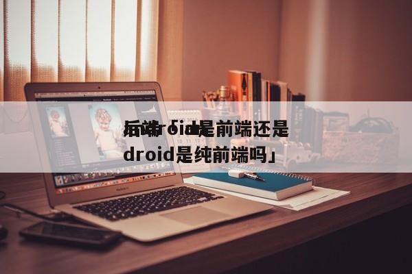 android是前端还是

后端「 android是纯前端吗」 app开发